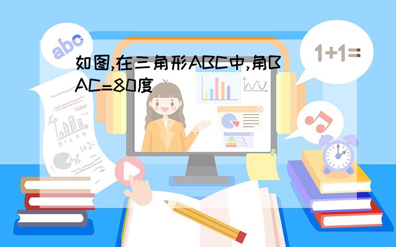 如图,在三角形ABC中,角BAC=80度