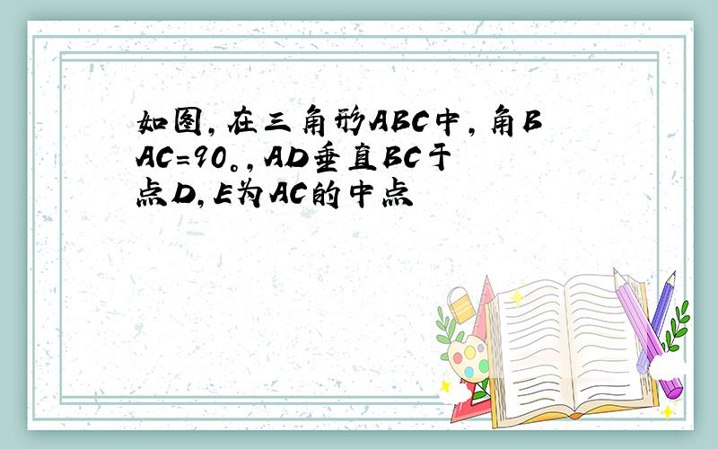 如图,在三角形ABC中,角BAC=90°,AD垂直BC于点D,E为AC的中点