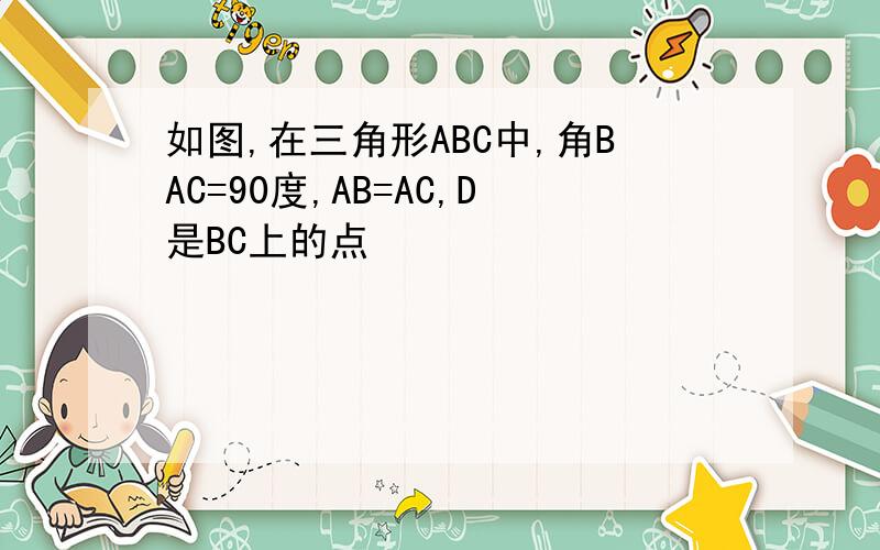 如图,在三角形ABC中,角BAC=90度,AB=AC,D是BC上的点