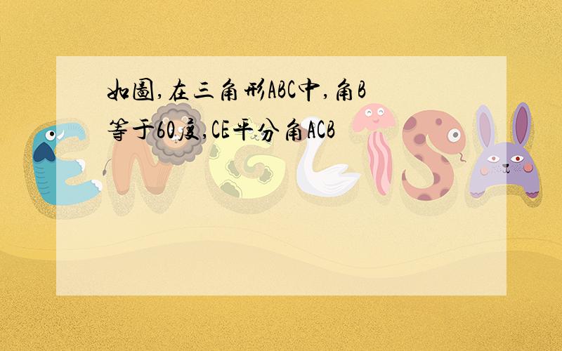 如图,在三角形ABC中,角B等于60度,CE平分角ACB