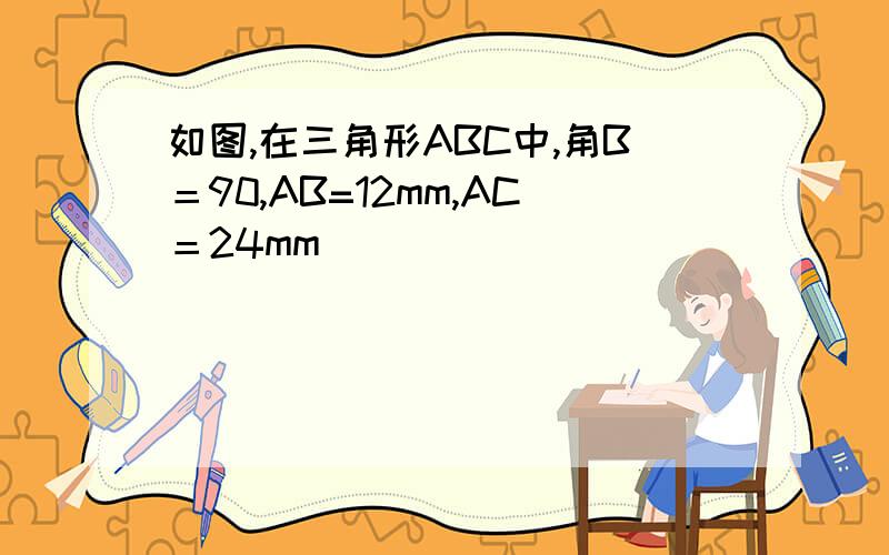 如图,在三角形ABC中,角B＝90,AB=12mm,AC＝24mm