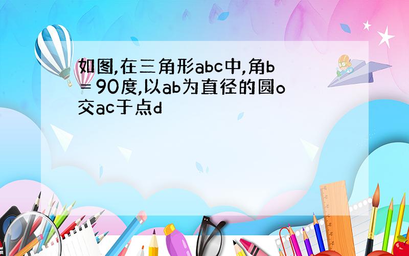 如图,在三角形abc中,角b＝90度,以ab为直径的圆o交ac于点d