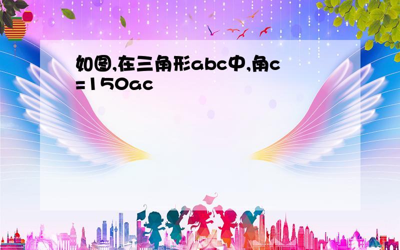 如图,在三角形abc中,角c=150ac