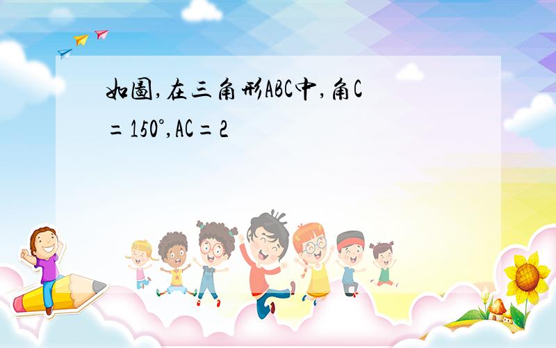 如图,在三角形ABC中,角C=150°,AC=2