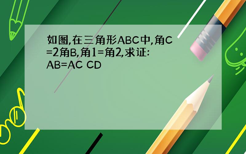 如图,在三角形ABC中,角C=2角B,角1=角2,求证:AB=AC CD