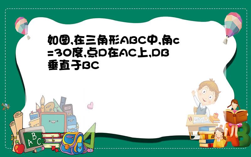 如图,在三角形ABC中,角c=30度,点D在AC上,DB垂直于BC