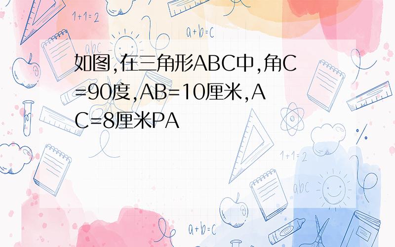 如图,在三角形ABC中,角C=90度,AB=10厘米,AC=8厘米PA