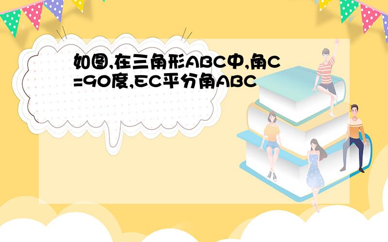 如图,在三角形ABC中,角C=90度,EC平分角ABC