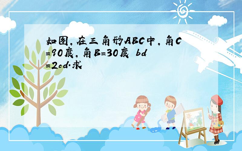 如图,在三角形ABC中,角C=90度,角B=30度 bd=2cd.求證