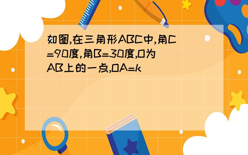 如图,在三角形ABC中,角C=90度,角B=30度,O为AB上的一点,OA=k