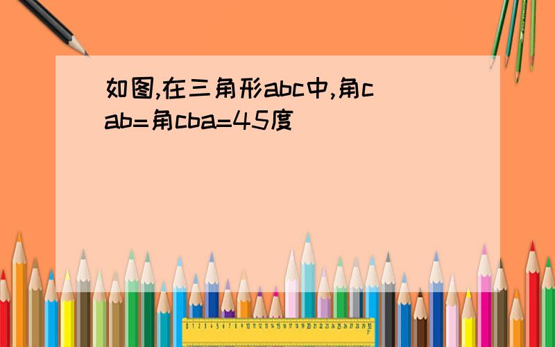 如图,在三角形abc中,角cab=角cba=45度