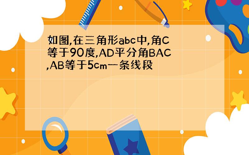 如图,在三角形abc中,角C等于90度,AD平分角BAC,AB等于5cm一条线段