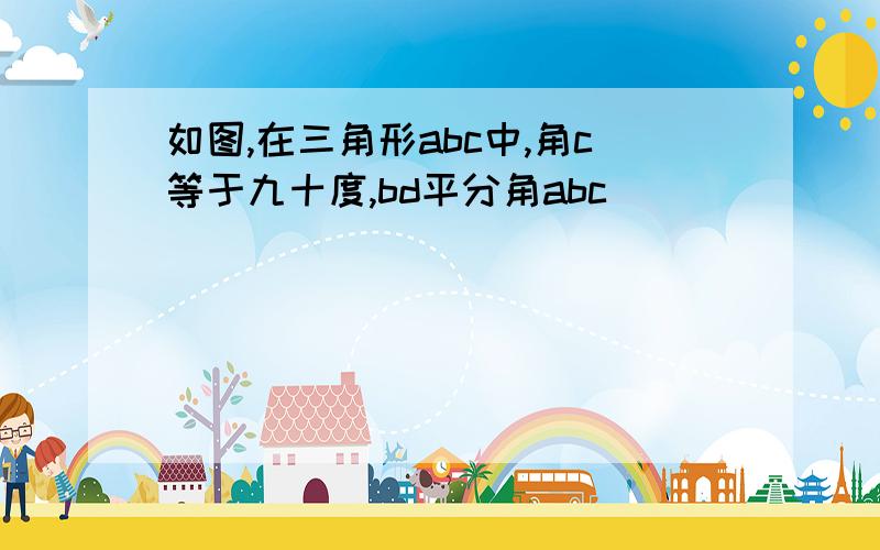 如图,在三角形abc中,角c等于九十度,bd平分角abc