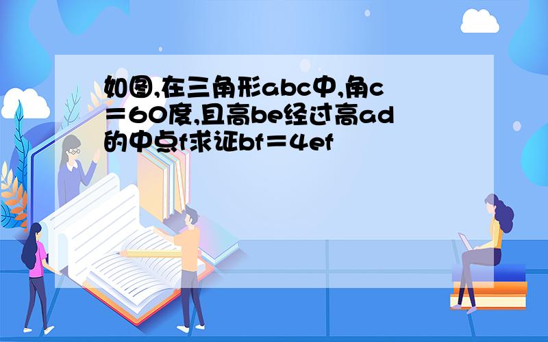 如图,在三角形abc中,角c＝60度,且高be经过高ad的中点f求证bf＝4ef