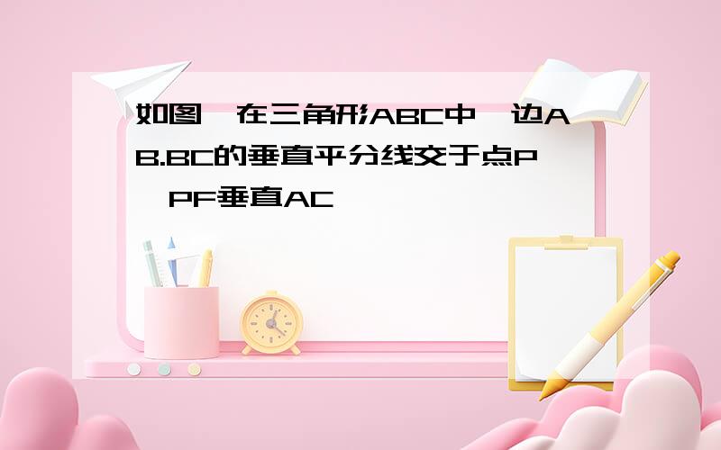 如图,在三角形ABC中,边AB.BC的垂直平分线交于点P,PF垂直AC