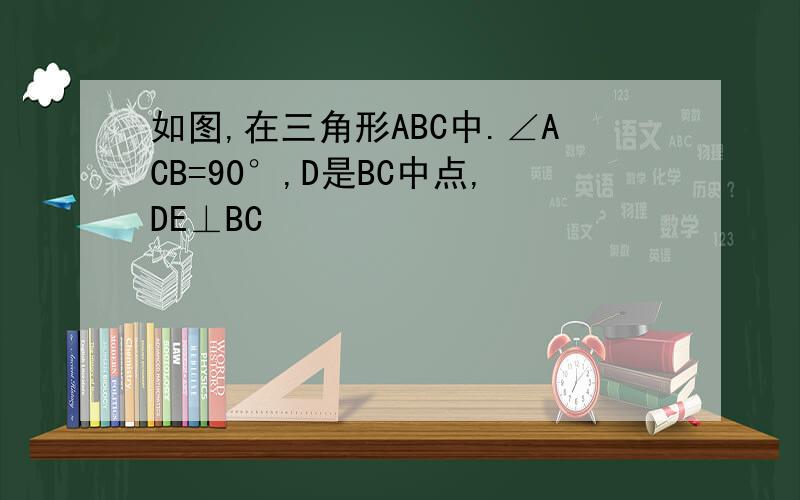 如图,在三角形ABC中.∠ACB=90°,D是BC中点,DE⊥BC