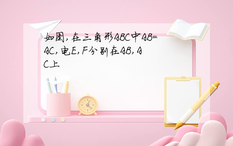 如图,在三角形ABC中AB=AC,电E,F分别在AB,AC上