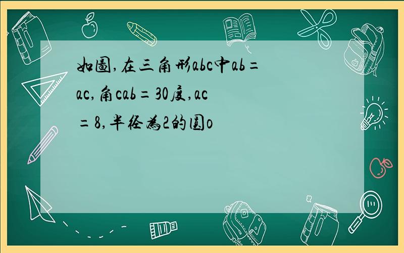 如图,在三角形abc中ab=ac,角cab=30度,ac=8,半径为2的圆o