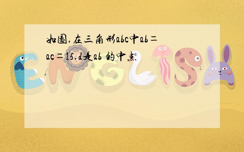 如图,在三角形abc中ab＝ac＝15,d是ab 的中点