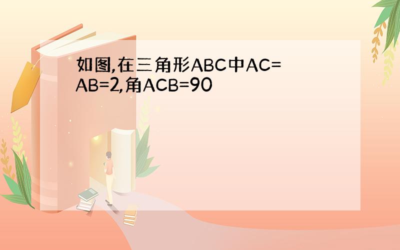 如图,在三角形ABC中AC=AB=2,角ACB=90