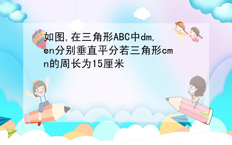 如图,在三角形ABC中dm,en分别垂直平分若三角形cmn的周长为15厘米