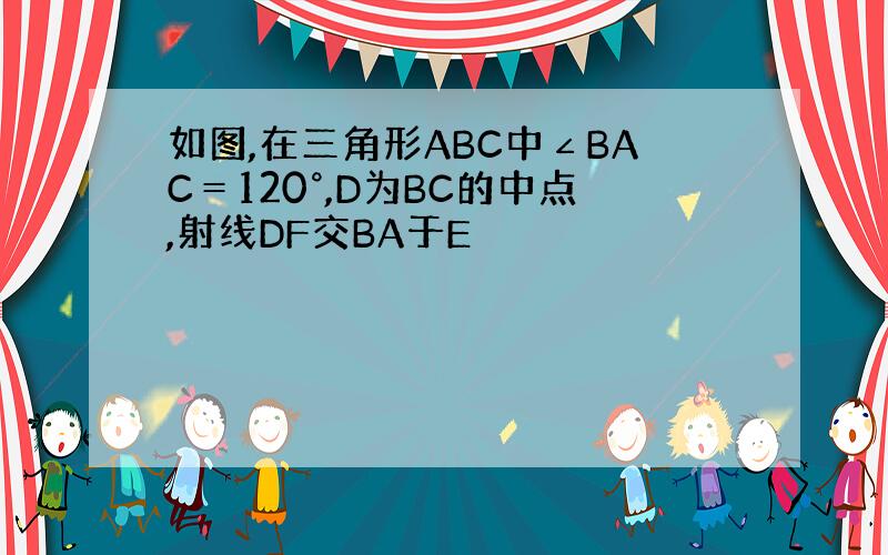 如图,在三角形ABC中∠BAC＝120°,D为BC的中点,射线DF交BA于E