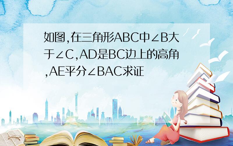 如图,在三角形ABC中∠B大于∠C,AD是BC边上的高角,AE平分∠BAC求证