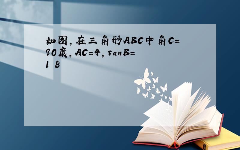 如图,在三角形ABC中角C=90度,AC=4,tanB=1 8