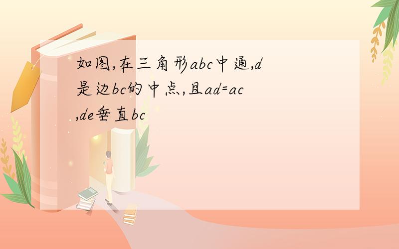 如图,在三角形abc中通,d是边bc的中点,且ad=ac,de垂直bc