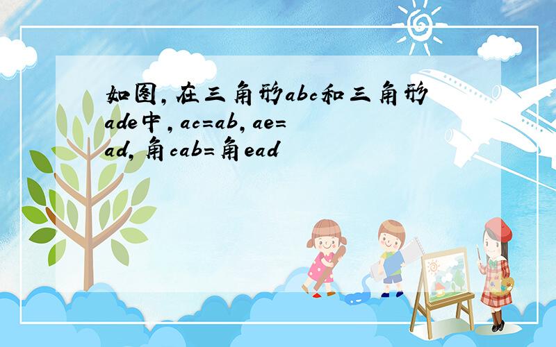 如图,在三角形abc和三角形ade中,ac=ab,ae=ad,角cab=角ead