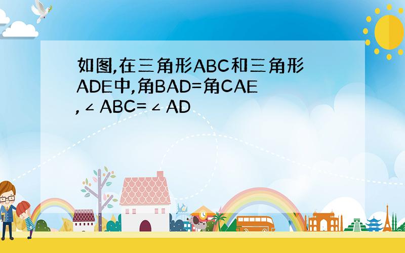 如图,在三角形ABC和三角形ADE中,角BAD=角CAE,∠ABC=∠AD