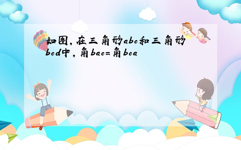 如图,在三角形abc和三角形bcd中,角bac=角bca