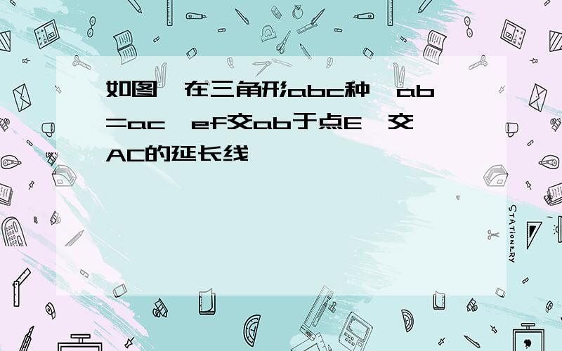 如图,在三角形abc种,ab=ac,ef交ab于点E,交AC的延长线