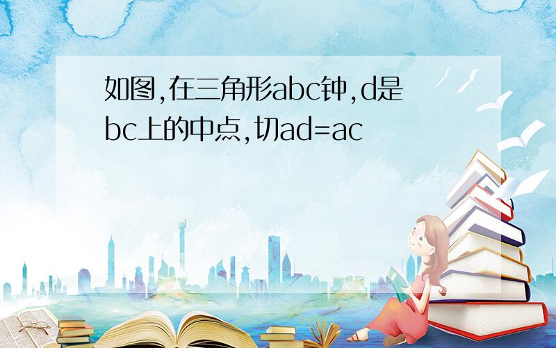 如图,在三角形abc钟,d是bc上的中点,切ad=ac