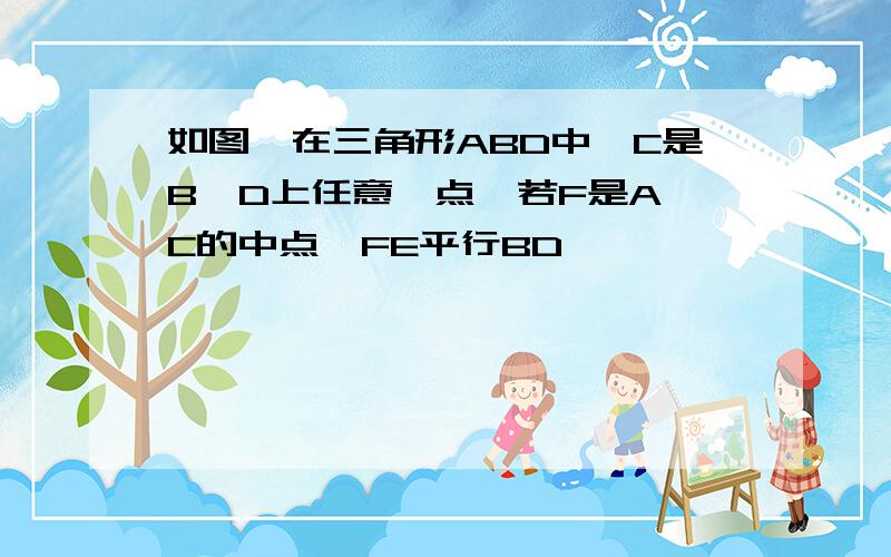 如图,在三角形ABD中,C是B,D上任意一点,若F是A,C的中点,FE平行BD