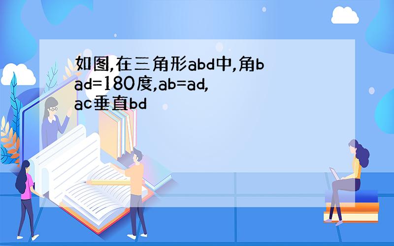 如图,在三角形abd中,角bad=180度,ab=ad,ac垂直bd