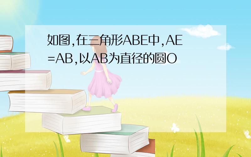 如图,在三角形ABE中,AE=AB,以AB为直径的圆O