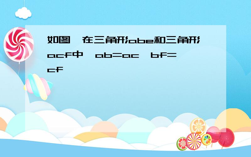 如图,在三角形abe和三角形acf中,ab=ac,bf=cf