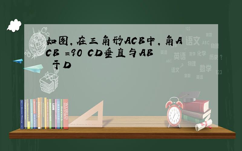 如图,在三角形ACB中,角ACB =90 CD垂直与AB 于D