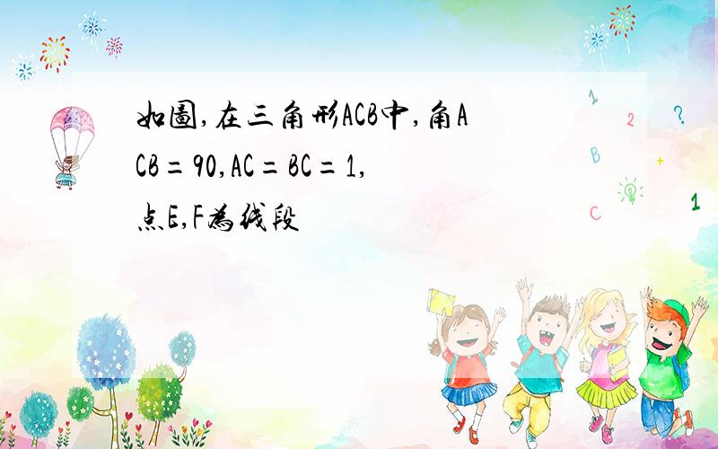 如图,在三角形ACB中,角ACB=90,AC=BC=1,点E,F为线段