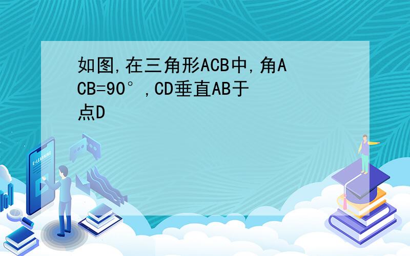 如图,在三角形ACB中,角ACB=90°,CD垂直AB于点D