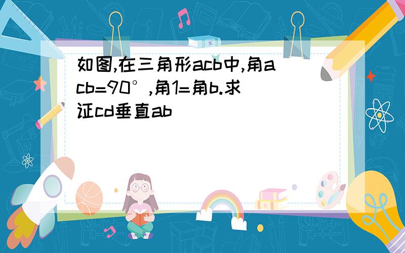 如图,在三角形acb中,角acb=90°,角1=角b.求证cd垂直ab