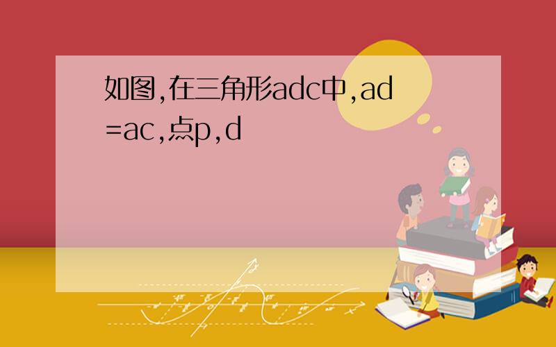 如图,在三角形adc中,ad=ac,点p,d