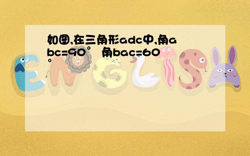 如图,在三角形adc中,角abc=90° 角bac=60°