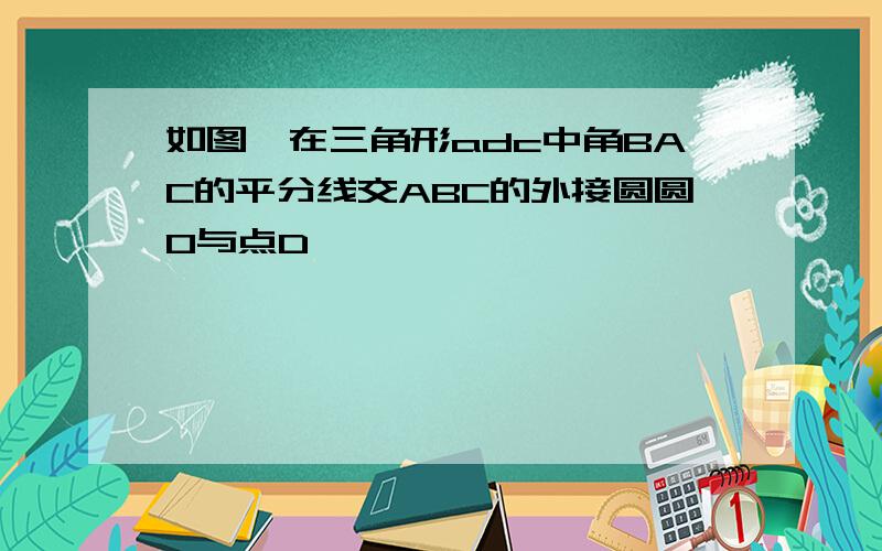 如图,在三角形adc中角BAC的平分线交ABC的外接圆圆O与点D