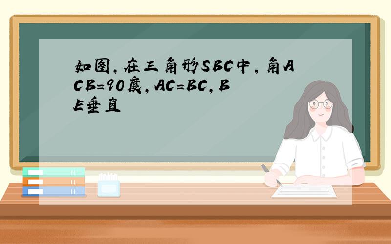 如图,在三角形SBC中,角ACB=90度,AC=BC,BE垂直