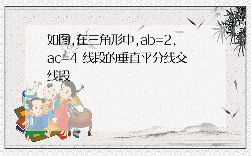 如图,在三角形中,ab=2,ac=4 线段的垂直平分线交线段