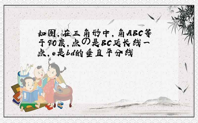 如图,在三角形中,角ABC等于90度,点の是BC延长线一点,e是bd的垂直平分线