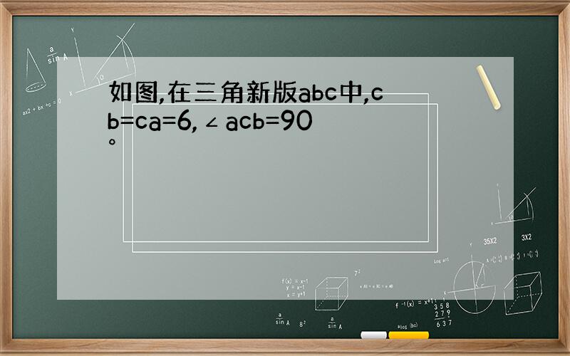 如图,在三角新版abc中,cb=ca=6,∠acb=90°