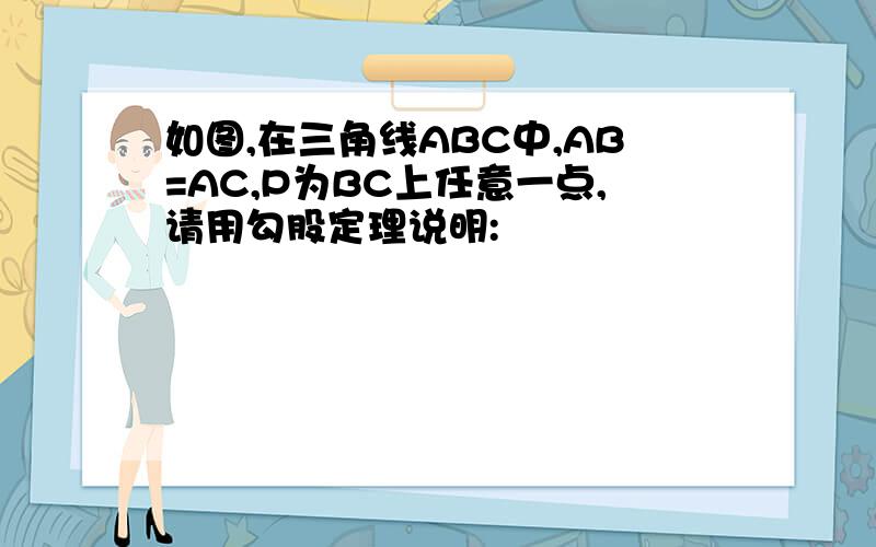 如图,在三角线ABC中,AB=AC,P为BC上任意一点,请用勾股定理说明: